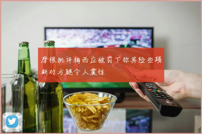 摩根批评梅西应被罚下称其险些踢断对方腿令人震惊