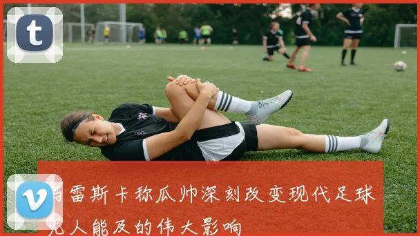 马雷斯卡称瓜帅深刻改变现代足球无人能及的伟大影响