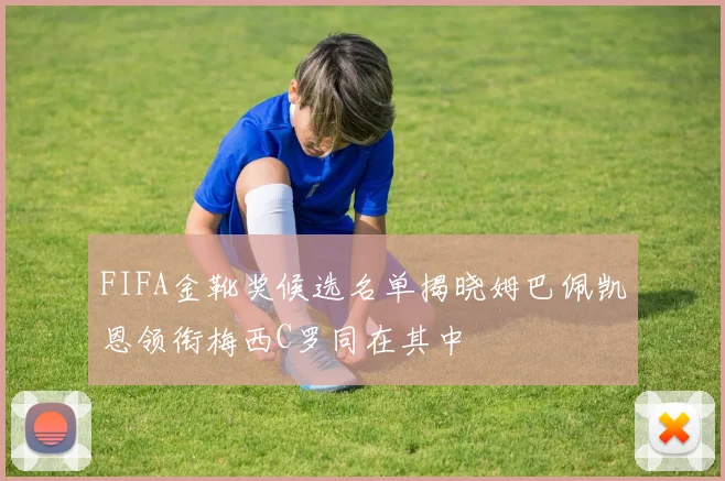 FIFA金靴奖候选名单揭晓姆巴佩凯恩领衔梅西C罗同在其中