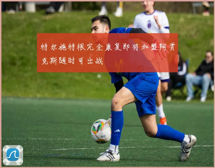 特尔施特根完全康复即将加盟阿贾克斯随时可出战