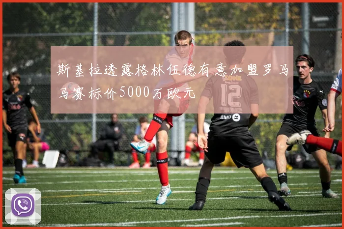斯基拉透露格林伍德有意加盟罗马马赛标价5000万欧元