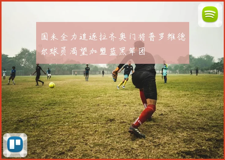 国米全力追逐拉齐奥门将普罗维德尔球员渴望加盟蓝黑军团