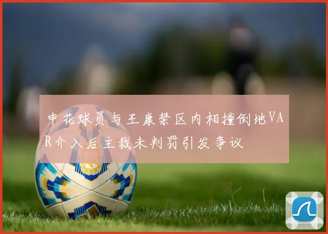 申花球员与王康禁区内相撞倒地VAR介入后主裁未判罚引发争议