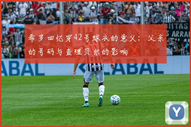 希罗回忆穿42号球衣的意义：父亲的号码与查理贝尔的影响