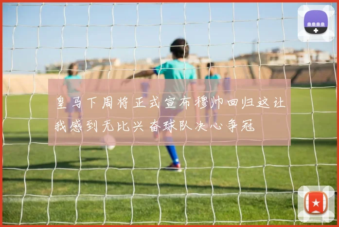 皇马下周将正式宣布穆帅回归这让我感到无比兴奋球队决心争冠