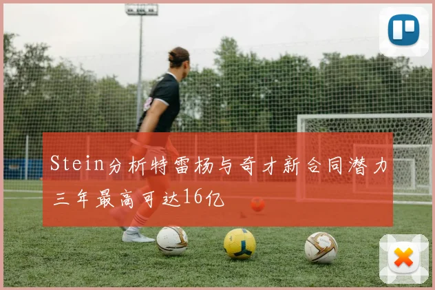 Stein分析特雷杨与奇才新合同潜力三年最高可达16亿