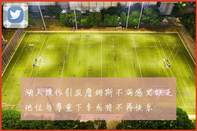 湖人操作引发詹姆斯不满感觉缺乏地位与尊重下季或将不再快乐