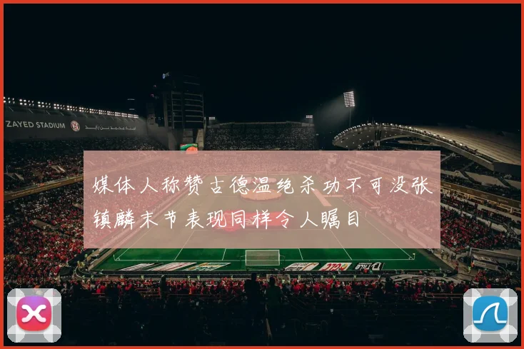媒体人称赞古德温绝杀功不可没张镇麟末节表现同样令人瞩目