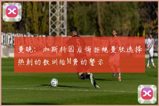 曼晚：加斯科因后悔拒绝曼联选择热刺的教训给M费的警示