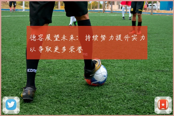 德容展望未来：持续努力提升实力以争取更多荣誉
