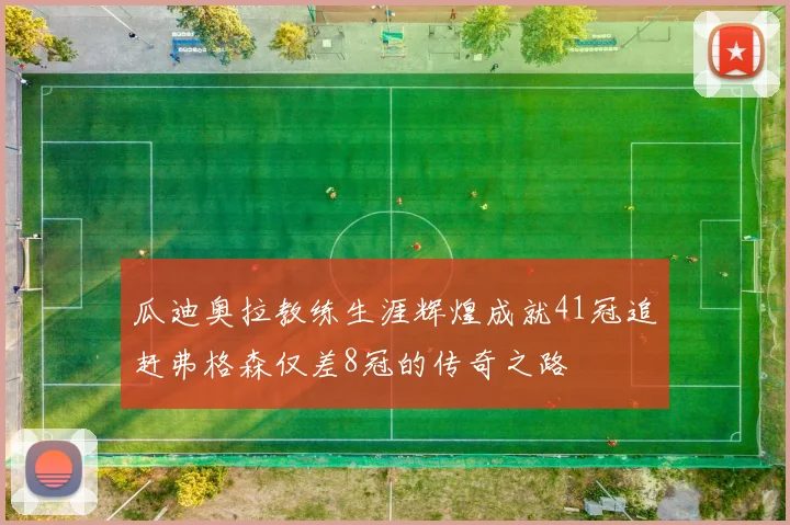 瓜迪奥拉教练生涯辉煌成就41冠追赶弗格森仅差8冠的传奇之路