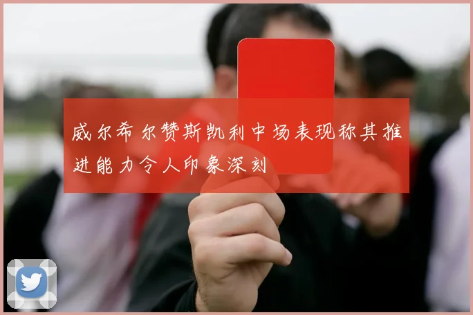 威尔希尔赞斯凯利中场表现称其推进能力令人印象深刻